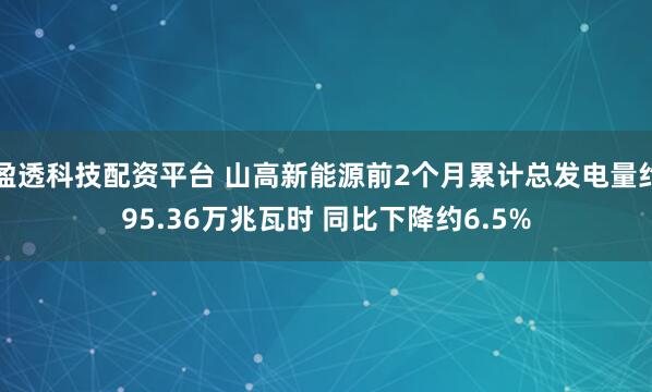盈透科技配资平台 山高新能源前2个月累计总发电量约95.36万兆瓦时 同比下降约6.5%