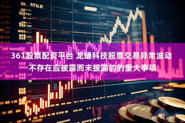 361股票配资平台 龙蟠科技股票交易异常波动 不存在应披露而未披露的的重大事项