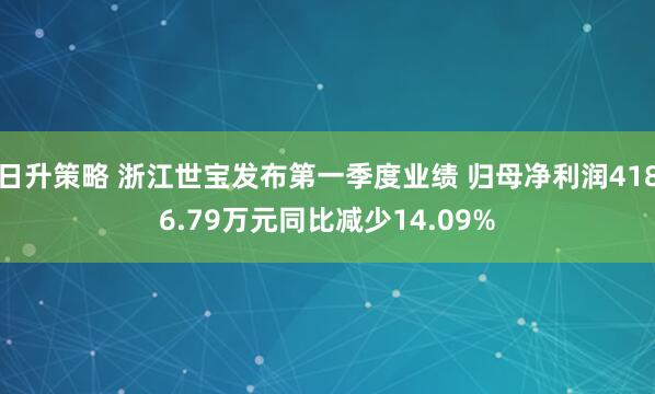 日升策略 浙江世宝发布第一季度业绩 归母净利润4186.79万元同比减少14.09%