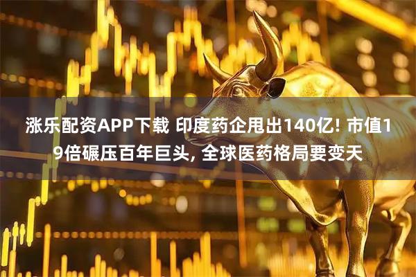 涨乐配资APP下载 印度药企甩出140亿! 市值19倍碾压百年巨头, 全球医药格局要变天
