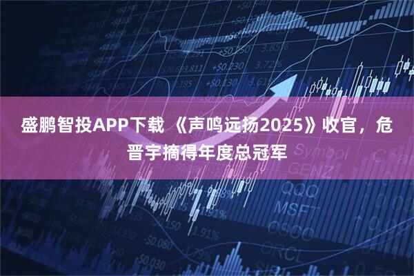 盛鹏智投APP下载 《声鸣远扬2025》收官，危晋宇摘得年度总冠军