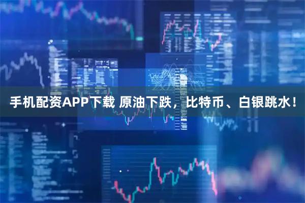 手机配资APP下载 原油下跌，比特币、白银跳水！