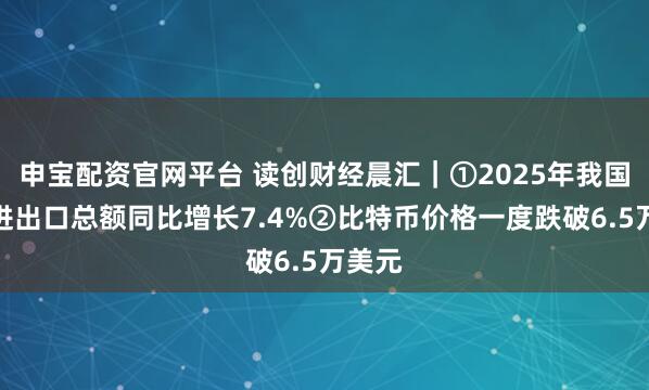 申宝配资官网平台 读创财经晨汇｜①2025年我国服务进出口总额同比增长7.4%②比特币价格一度跌破6.5万美元