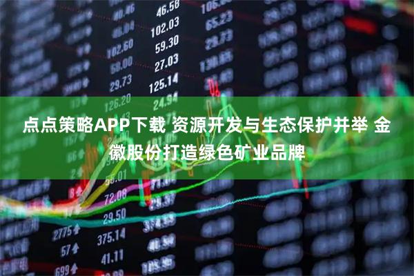 点点策略APP下载 资源开发与生态保护并举 金徽股份打造绿色矿业品牌