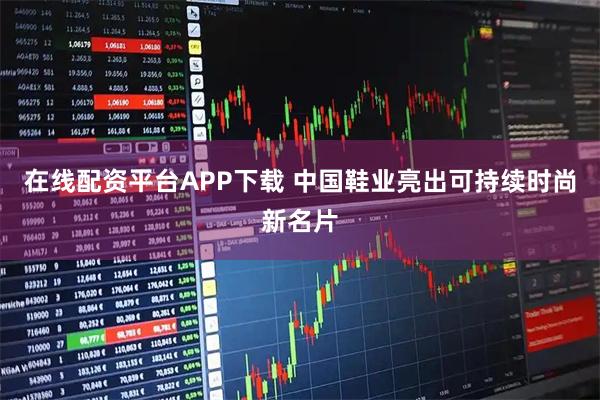 在线配资平台APP下载 中国鞋业亮出可持续时尚新名片