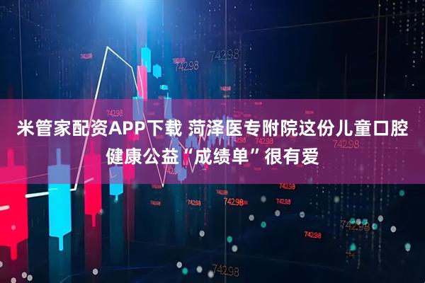 米管家配资APP下载 菏泽医专附院这份儿童口腔健康公益“成绩单”很有爱